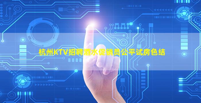 杭州KTV招聘酒水促销员公平试房色结
